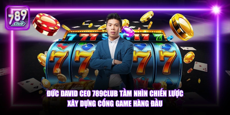 Đức David CEO 789Club tầm nhìn chiến lược xây dựng cổng game hàng đầu.