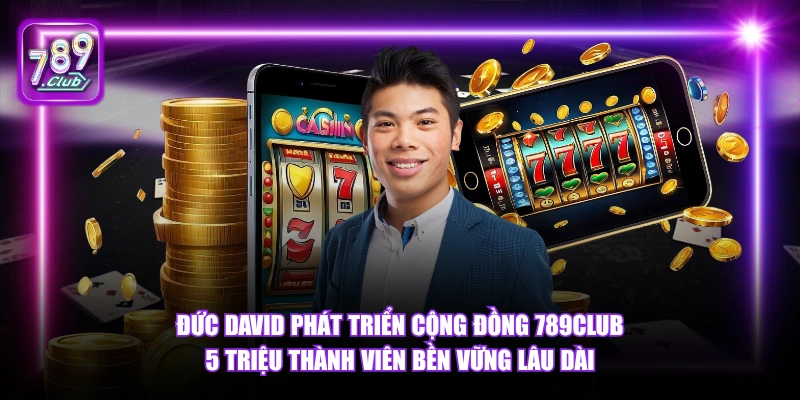 Đức David phát triển cộng đồng 789Club 5 triệu thành viên bền vững lâu dài.