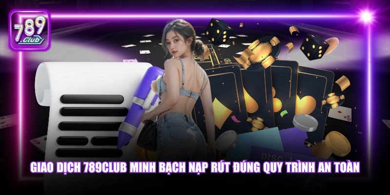 Giao dịch 789Club minh bạch nạp rút đúng quy trình an toàn.