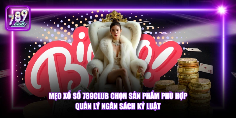 Mẹo xổ số 789Club chọn sản phẩm phù hợp quản lý ngân sách kỷ luật.