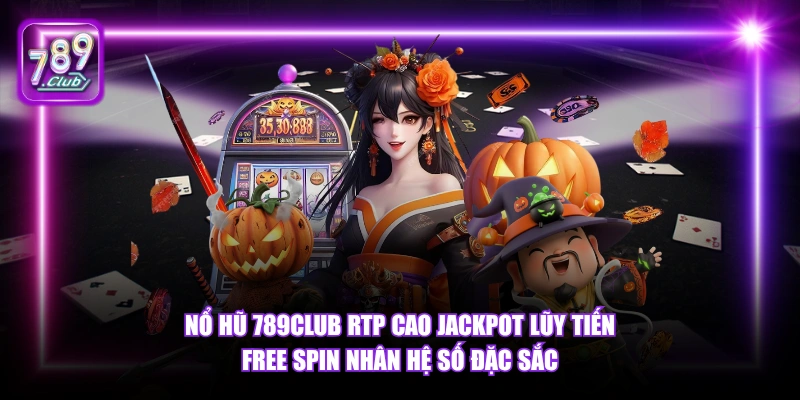 Nổ hũ 789Club RTP cao Jackpot lũy tiến Free Spin nhân hệ số đặc sắc.