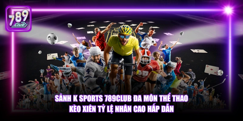 Sảnh K Sports 789Club đa môn thể thao kèo xiên tỷ lệ nhân cao hấp dẫn.