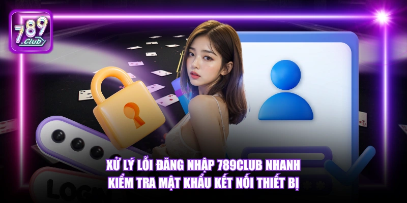 Đăng nhập 789Club 5 Xử lý lỗi đăng nhập 789Club nhanh kiểm tra mật khẩu kết nối thiết bị.